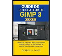 GUIDE DE L'UTILISATEUR DE GIMP 3 2025: Techniques complètes étape par étape pour l'édition d'images, la conception et la maîtrise des œuvres d'art numériques