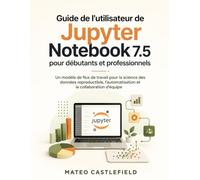 Guide de l'utilisateur de Jupyter Notebook 7.5 pour débutants et professionnels: Un modèle de flux de travail pour la science des données reproductible, l'automatisation et la collaboration d'équipe