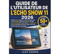 GUIDE DE L'UTILISATEUR DE L'ECHO SHOW 11 2026: Configurez Alexa rapidement, contrôlez facilement votre maison connectée, passez des appels vidéo et ... visuel étape par étape pour les débutant