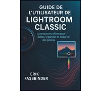 Guide de l'utilisateur de Lightroom Classic: La ressource ultime pour éditer, organiser et exporter des photos