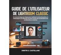 Guide de l'utilisateur de Lightroom Classic: Un manuel étape par étape pour maîtriser la retouche photo, le masquage IA, la réduction du bruit, le flux de travail RAW et les améliorations créatives