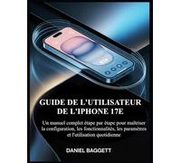 GUIDE DE L'UTILISATEUR DE L'IPHONE 17E: Un manuel complet étape par étape pour maîtriser la configuration, les fonctionnalités, les paramètres et l'utilisation quotidienne