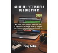 Guide de l'utilisateur de Logic Pro 11: Un guide pas à pas pour débutants afin d'enregistrer, produire, mixer et finaliser des chansons de qualité professionnelle en toute confiance