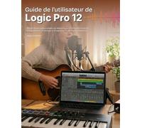 Guide de l'utilisateur de Logic Pro 12: Manuel illustré pratique adapté aux débutants pour la production musicale, l'enregistrement, le montage, le mixage et le flux de travail professionnel