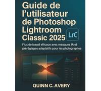 Guide de l'utilisateur de Photoshop Lightroom Classic 2025: Flux de travail efficace avec masques IA et préréglages adaptatifs pour les photographes
