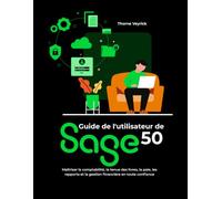 Guide de l'utilisateur de Sage 50: Maîtriser la comptabilité, la tenue des livres, la paie, les rapports et la gestion financière en toute confiance