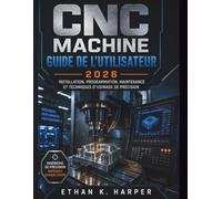 Guide de l'utilisateur des machines CNC 2026: Installation, fonctionnement, programmation, maintenance et techniques d'usinage avancées