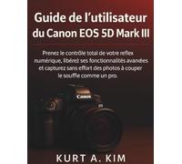 Guide de l'utilisateur du Canon EOS 5D Mark III: Prenez le contrôle total de votre reflex numérique, libérez ses fonctionnalités avancées