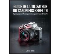 GUIDE DE L'UTILISATEUR DU CANON EOS REBEL T6: Expliqué pratiquement : Photographie et tournage avec le Canon EOS Rebel T6