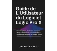 Guide de L'Utilisateur du Logiciel Logic Pro X: Comment Enregistrer, Éditer, Arranger, Mixer et Masteriser de la Musique Comme un Pro, Même si Vous Débutez