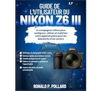 Guide de l'utilisateur du Nikon Z6 III: Le compagnon ultime pour configurer, utiliser et maîtriser votre appareil photo pour les débutants et les seniors