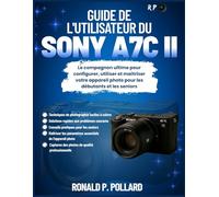Guide de l'utilisateur du Sony a7C II: Le compagnon ultime pour configurer, utiliser et maîtriser votre appareil photo pour les débutants et les seniors