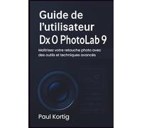 Guide de l'utilisateur DxO PhotoLab 9: Maîtrisez votre retouche photo avec des outils et techniques avancés