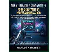 GUIDE DE L'UTILISATEUR FL STUDIO (VERSION 25) POUR DÉBUTANTS ET PROFESSIONNELS 2026: UN GUIDE PRATIQUE ÉTAPE PAR ÉTAPE POUR LA CRÉATION DE RYTHMES, LA ... VOCAL, LE MIXAGE ET LA CONCEPTION SONORE.