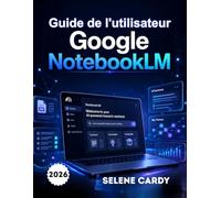 Guide de l'utilisateur Google NotebookLM: Le guide complet étape par étape pour la recherche en IA, la prise de notes intelligente et la productivité