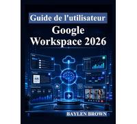 Guide de l'utilisateur Google Workspace 2026: Un guide complet étape par étape pour Gmail, Docs, Sheets, Gemini AI, la collaboration et la productivité