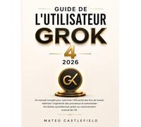 GUIDE DE L'UTILISATEUR GROK 4 2026: Un manuel complet pour optimiser l'efficacité des flux de travail, maîtriser l'ingénierie des processus et ... grâce au raisonnement avancé de l'IA