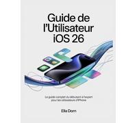 Guide de l'utilisateur iOS 26: Le guide complet du débutant à l'expert pour les utilisateurs d'iPhone Author: Ella Dorn