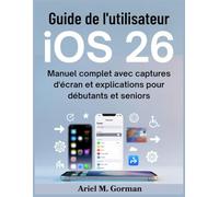 Guide de l'utilisateur iOS 26: Manuel complet avec captures d'écran et explications pour débutants et seniors