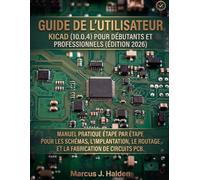GUIDE DE L'UTILISATEUR KICAD (10.0.4) POUR DÉBUTANTS ET PROFESSIONNELS (ÉDITION 2026): MANUEL PRATIQUE ÉTAPE PAR ÉTAPE POUR LES SCHÉMAS, L'IMPLANTATION, LE ROUTAGE ET LA FABRICATION DE CIRCUITS PCB