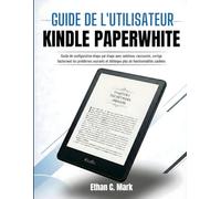 GUIDE DE L'UTILISATEUR KINDLE PAPERWHITE: Guide de configuration étape par étape avec solutions, raccourcis, corrige facilement les problèmes courants et débloque plus de fonctionnalités cachées