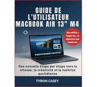 GUIDE DE L'UTILISATEUR MACBOOK AIR 13" M4: Des conseils étape par étape vers la vitesse, la créativité et la maîtrise quotidienne