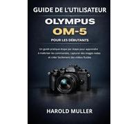 GUIDE DE L'UTILISATEUR OLYMPUS OM-5 POUR LES DÉBUTANTS: Un guide pratique étape par étape pour apprendre à maîtriser les commandes, capturer des images nettes et créer facilement des vidéos fluides.