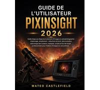 GUIDE DE L'UTILISATEUR PIXINSIGHT 2026: Guide étape par étape du traitement d'images en astrophotographie : étalonnage, empilement, réduction du ... et flux de travail professionnels pour l'édit