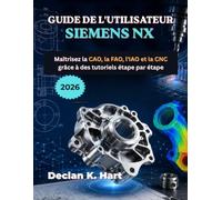 Guide de L'utilisateur Siemens NX 2026: Maîtrisez la CAO, la FAO, l'IAO et la CNC grâce à des tutoriels étape par étape