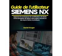 Guide de l'utilisateur Siemens NX: Apprenez les techniques de modélisation, de dessin et de conception 3D grâce à des projets concrets et des leçons claires et pratiques.
