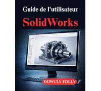 Guide de l'utilisateur SolidWorks: Modélisation 3D pratique pour des projets réels