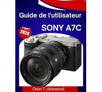 Guide de l'utilisateur Sony A7C 2026: Un guide étape par étape pour maîtriser facilement tous les réglages, modes de prise de vue et fonctions créatives.