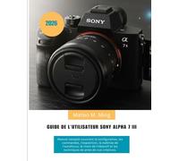 Guide de l'utilisateur Sony Alpha 7 III 2026: Manuel complet couvrant la configuration, les commandes, l'exposition, la maîtrise de l'autofocus, le ... vue créatives. (Camera Mastery Manual Guide)