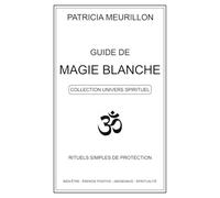 Guide de Magie Blanche: Rituels simples de protection, bien-être et énergie positive. (Collection Univers Spirituel)