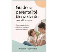 Guide de parentalité bienveillante pour débutants: Élever des enfants calmes et confiants sans crier ni punir