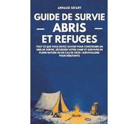 Guide de survie : abris et refuges: Tout ce que vous devez savoir pour construire un abri de survie, sécuriser votre camp et survivre en pleine nature ou en cas de crise | Survivalisme pour débutants