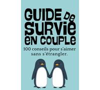 GUIDE DE SURVIE EN COUPLE - 100 CONSEILS POUR S'AIMER SANS S'ETRANGLER: Le guide humoristique pour la vie de couple et les relations amoureuses