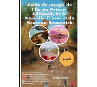 Guide de voyage 2026 de l'Île-du-Prince-Édouard, de la Nouvelle-Écosse et du Nouveau-Brunswick: Découvrez les routes côtières panoramiques, les villes ... les routes des fruits de mer et les iti