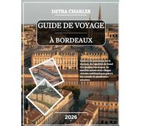 GUIDE DE VOYAGE À BORDEAUX 2026: Explorez les panoramas sur la Garonne, les vignobles de Grand Cru, les sites historiques, les marchés animés et les ... à des conseils de planification astucieux