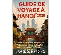 GUIDE DE VOYAGE À HANOÏ 2025: Explorez le meilleur de la capitale du Vietnam : rues intemporelles, plats authentiques, coins cachés et vie locale en 2025