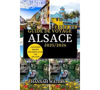 GUIDE DE VOYAGE ALSACE 2025/2026: À La Découverte De Strasbourg, Colmar Et De La Route Des Vins, Trésors Cachés, Délices Culinaires Et Merveilles Culturelles