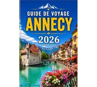 GUIDE DE VOYAGE ANNECY 2026: Découvrez la plus belle ville lacustre de France - Itinéraires, cuisine locale et excursions alpines pour les visiteurs de première fois