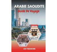 GUIDE DE VOYAGE ARABIE SAOUDITE 2026: Anciens royaumes désertiques, mégapoles modernes, récifs de la mer Rouge, sites sacrés et merveilles culturelles