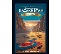 Guide de voyage au Kazakhstan 2025: Guide de voyage essentiel au cœur de l'Asie centrale : culture unique, merveilles cachées et secrets les mieux gardés