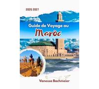 Guide de Voyage au Maroc: Explorez Marrakech, Fès, Casablanca et le désert du Sahara avec cartes, itinéraires, conseils locaux et une planification intelligente pour les premiers visiteurs