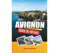 GUIDE DE VOYAGE AVIGNON 2027: Palais des Papes, vues sur le Rhône, rues médiévales, marchés provençales et charme du sud de la France