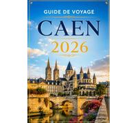 GUIDE DE VOYAGE CAEN 2026: Guide du voyageur pour les plages du Débarquement, le château de Guillaume le Conquérant et la vieille ville historique