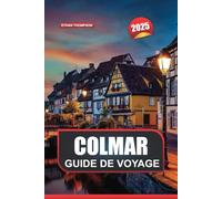 GUIDE DE VOYAGE COLMAR 2025: Découvrez la ville enchanteresse de la France Maisons à colombages, cafés confortables et beauté pittoresque