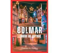 GUIDE DE VOYAGE COLMAR 2025: "Votre guide ultime des trésors cachés et du charme intemporel de Colmar"