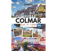 Guide de voyage Colmar 2026: Découvrez l'Alsace, la France, à travers l'architecture historique, les routes du vin, la culture locale, les festivals ... les recoins cachés et les conseils de voyage